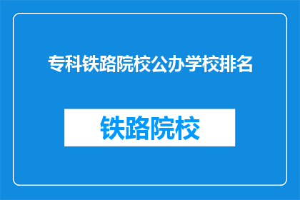 专科铁路院校公办学校排名(专科铁路院校公办学校排名，你了解吗？)