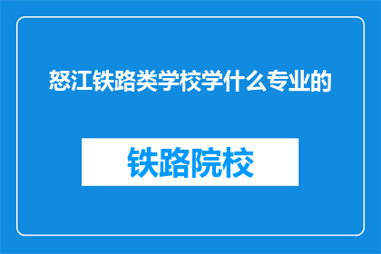 怒江铁路类学校学什么专业的(怒江铁路类学校提供哪些专业课程？)