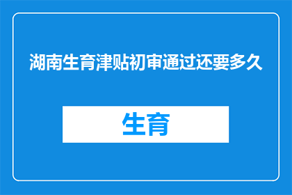湖南生育津贴初审通过还要多久(湖南生育津贴初审通过后，还需多久才能拿到？)