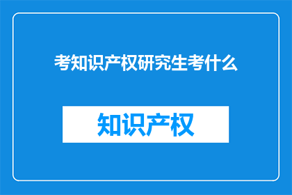 考知识产权研究生考什么(考知识产权研究生需要准备哪些内容？)