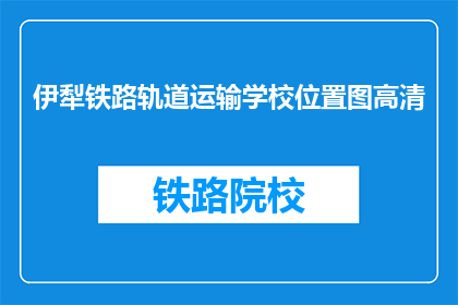 伊犁铁路轨道运输学校位置图高清(伊犁铁路轨道运输学校位置图高清在哪里可以找到？)