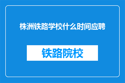 株洲铁路学校什么时间应聘(株洲铁路学校何时开放应聘？)