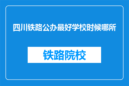 四川铁路公办最好学校时候哪所(四川铁路公办学校中，哪所学校是最佳选择？)