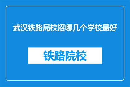 武汉铁路局校招哪几个学校最好(武汉铁路局校招，哪些学校表现最为出色？)