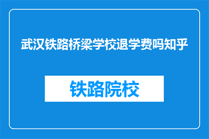 武汉铁路桥梁学校退学费吗知乎