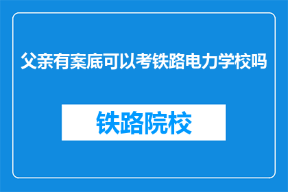 父亲有案底可以考铁路电力学校吗(父亲有案底能否报考铁路电力学校？)