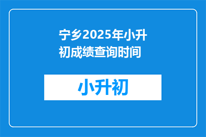 宁乡2025年小升初成绩查询时间(宁乡2025年小升初成绩查询时间是什么时候？)