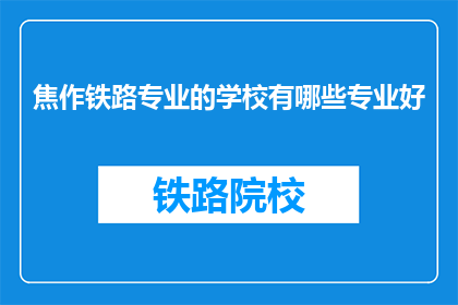 焦作铁路专业的学校有哪些专业好(焦作地区有哪些铁路专业学校提供优质教育？)