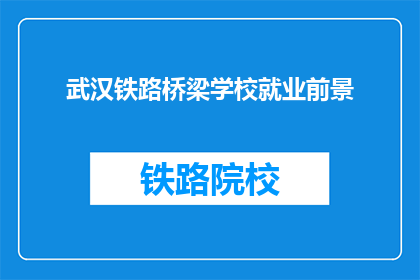 武汉铁路桥梁学校就业前景(武汉铁路桥梁学校毕业生的就业前景如何？)