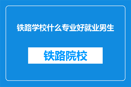 铁路学校什么专业好就业男生(铁路学校哪些专业男生就业前景好？)