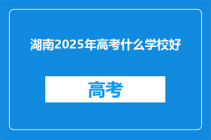 湖南2025年高考什么学校好(2025年湖南高考，哪些学校值得选择？)