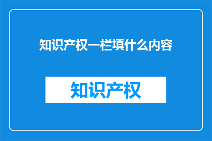 知识产权一栏填什么内容(知识产权一栏应填什么内容？)