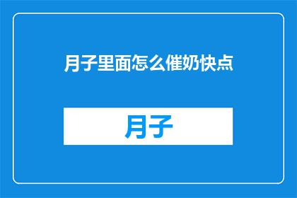 月子里面怎么催奶快点(如何加速月子期间的催奶过程？)
