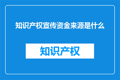 知识产权宣传资金来源是什么(知识产权宣传资金的来源是什么？)