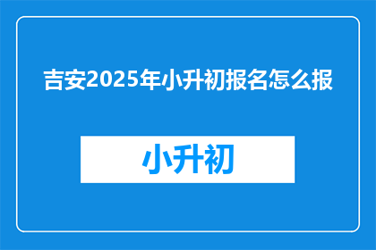 吉安2025年小升初报名怎么报(2025年吉安小升初报名流程如何？)