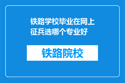 铁路学校毕业在网上征兵选哪个专业好(铁路学校毕业生应如何在网上选择征兵专业？)