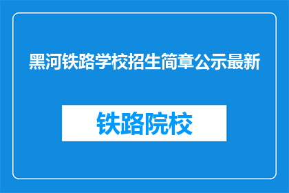 黑河铁路学校招生简章公示最新(黑河铁路学校最新招生简章公示了吗？)