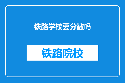 铁路学校要分数吗(铁路学校入学考试需要分数吗？)