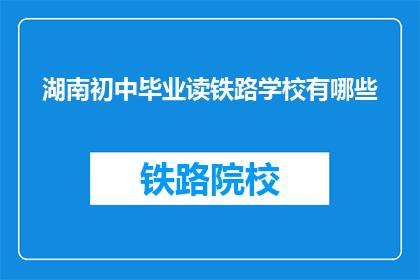 湖南初中毕业读铁路学校有哪些(湖南初中毕业生如何选择合适的铁路学校？)