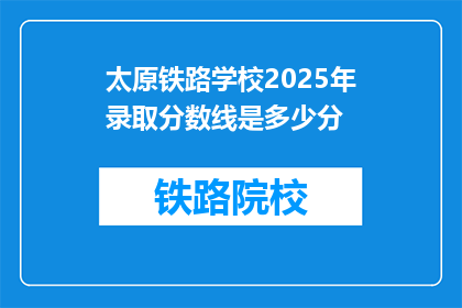 太原铁路学校2025年录取分数线是多少分(太原铁路学校2025年录取分数线是多少？)