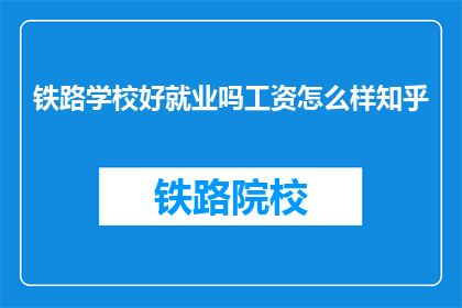 铁路学校好就业吗工资怎么样知乎(铁路学校毕业生就业前景如何？薪资水平怎样？)