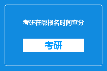 考研在哪报名时间查分(考研报名及成绩查询时间是什么时候？)
