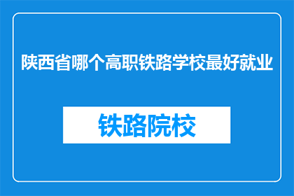 陕西省哪个高职铁路学校最好就业(陕西省哪个高职铁路学校就业前景最好？)