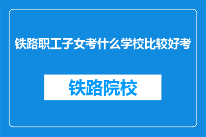 铁路职工子女考什么学校比较好考(铁路职工子女如何选择合适的学校进行考试？)