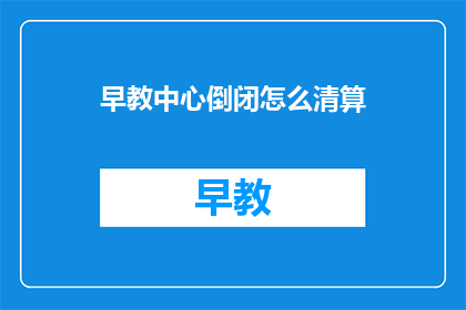 早教中心倒闭怎么清算(早教中心倒闭后如何进行财务清算？)