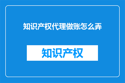 知识产权代理做账怎么弄(如何正确处理知识产权代理的会计账目？)