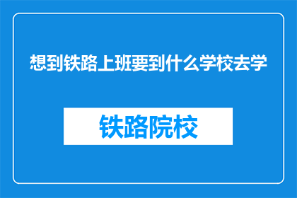 想到铁路上班要到什么学校去学(铁路行业入门，应选择哪所学校学习？)