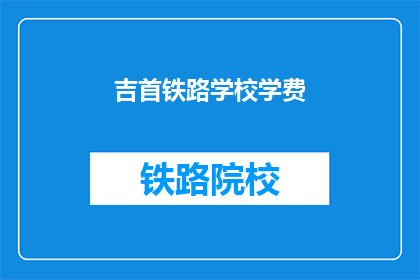 吉首铁路学校学费(吉首铁路学校学费是多少？)