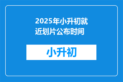 2025年小升初就近划片公布时间(2025年小升初就近划片何时公布？)