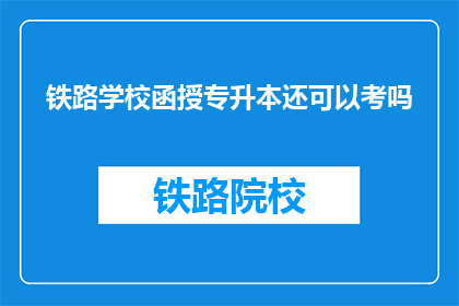 铁路学校函授专升本还可以考吗(铁路学校函授专升本是否还能参加考试？)