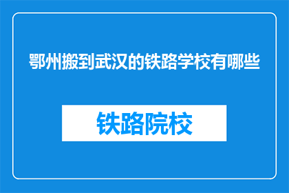 鄂州搬到武汉的铁路学校有哪些(鄂州迁至武汉的铁路学校有哪些？)