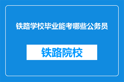 铁路学校毕业能考哪些公务员(铁路学校毕业生能否报考公务员？)