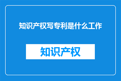 知识产权写专利是什么工作(知识产权中的专利是什么工作？)
