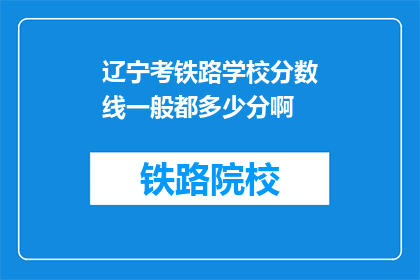 辽宁考铁路学校分数线一般都多少分啊(辽宁铁路学校录取分数线是多少？)