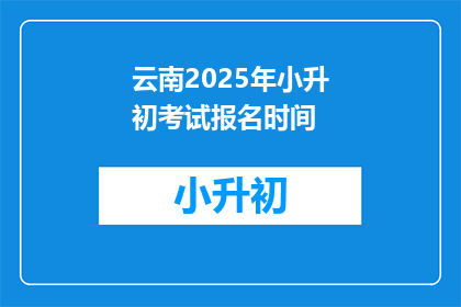 云南2025年小升初考试报名时间(云南2025年小升初考试报名何时开始？)