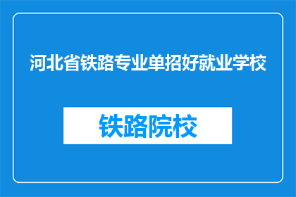 河北省铁路专业单招好就业学校(河北省铁路专业单招好就业学校，毕业后的就业前景如何？)