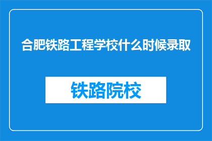 合肥铁路工程学校什么时候录取(合肥铁路工程学校何时开始录取新生？)