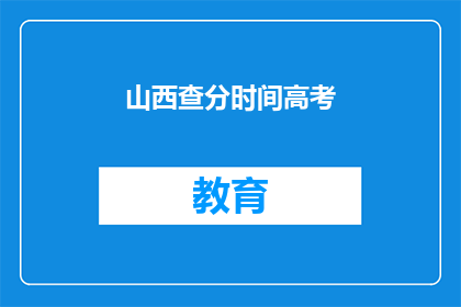 山西查分时间高考(山西高考查分时间是什么时候？)