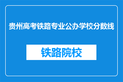 贵州高考铁路专业公办学校分数线(贵州高考铁路专业公办学校录取分数线是多少？)