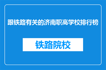 跟铁路有关的济南职高学校排行榜(济南职高学校中，哪些铁路相关专业排名靠前？)