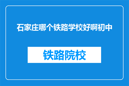石家庄哪个铁路学校好啊初中(石家庄哪个铁路学校好？初中生该如何选择？)