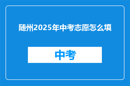 随州2025年中考志愿怎么填(随州2025年中考志愿填报指南：如何正确填写？)