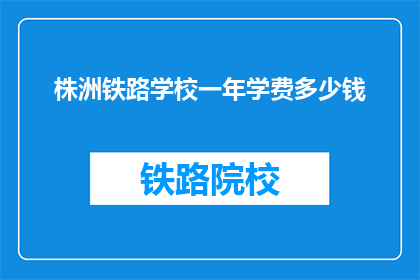 株洲铁路学校一年学费多少钱(株洲铁路学校一年学费是多少？)