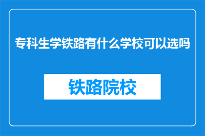 专科生学铁路有什么学校可以选吗(专科生选择铁路专业学校有哪些推荐？)