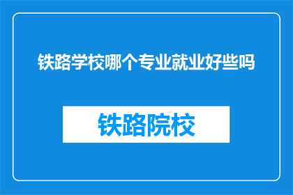 铁路学校哪个专业就业好些吗(铁路学校哪个专业就业前景更好？)