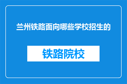 兰州铁路面向哪些学校招生的(兰州铁路面向哪些学校招生？)